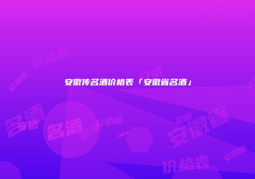 安徽传名酒价格表「安徽省名酒」