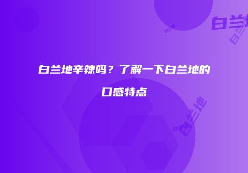 白兰地辛辣吗？了解一下白兰地的口感特点