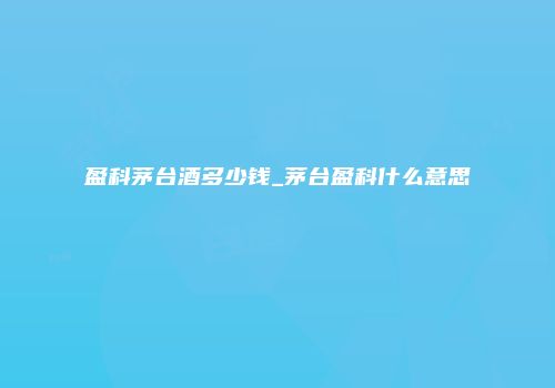 盈科茅台酒多少钱_茅台盈科什么意思