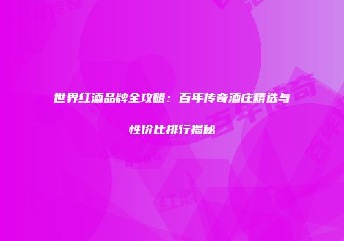 世界红酒品牌全攻略：百年传奇酒庄精选与性价比排行揭秘
