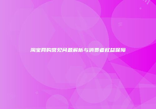 淘宝网购常见问题解析与消费者权益保障