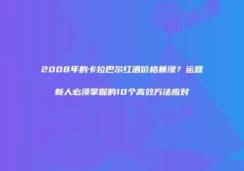 2008年的卡拉巴尔红酒价格暴涨？运营新人必须掌握的10个高效方法应对