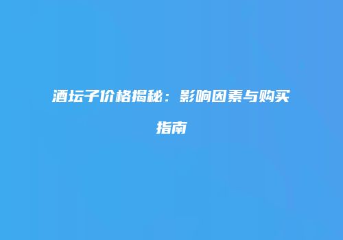 酒坛子价格揭秘：影响因素与购买指南
