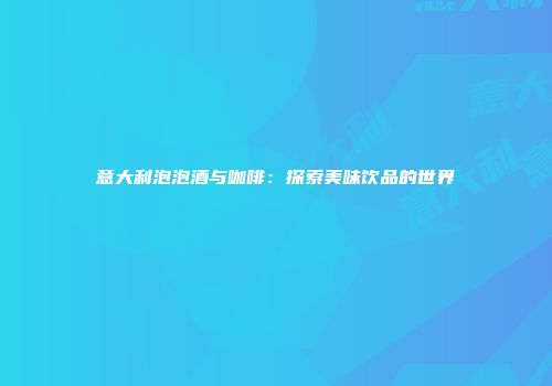 意大利泡泡酒与咖啡：探索美味饮品的世界
