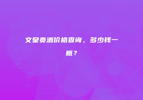 文皇贡酒价格查询，多少钱一瓶？