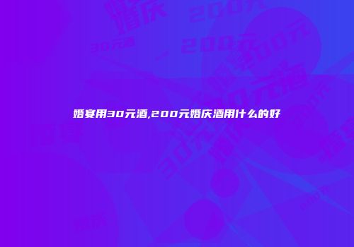 婚宴用30元酒,200元婚庆酒用什么的好