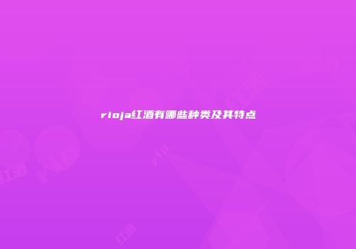 rioja红酒有哪些种类及其特点