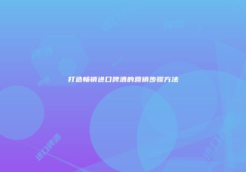 打造畅销进口啤酒的营销步骤方法