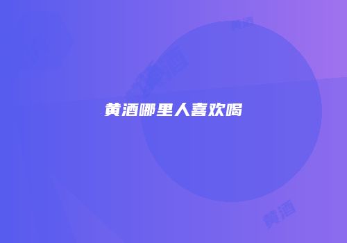 黄酒哪里人喜欢喝