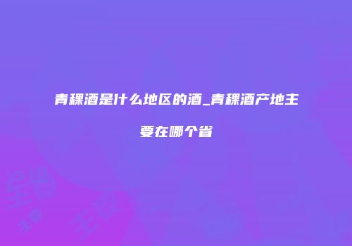 青稞酒是什么地区的酒_青稞酒产地主要在哪个省