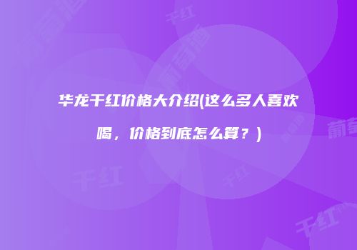 华龙干红价格大介绍(这么多人喜欢喝，价格到底怎么算？)