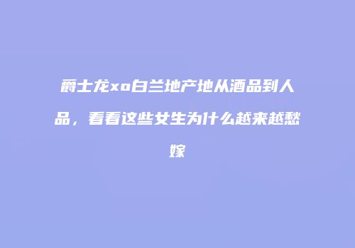 爵士龙xo白兰地产地从酒品到人品，看看这些女生为什么越来越愁嫁