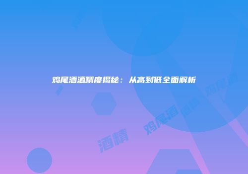 鸡尾酒酒精度揭秘：从高到低全面解析