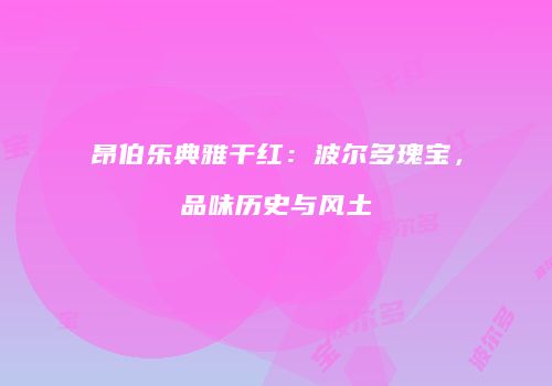 昂伯乐典雅干红：波尔多瑰宝，品味历史与风土