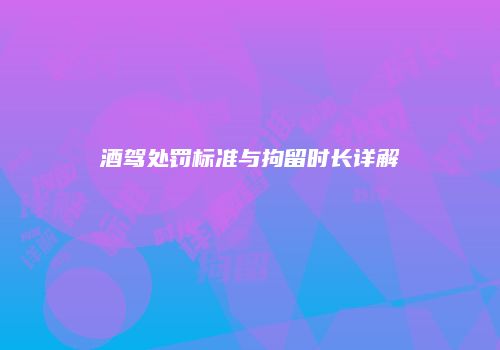 酒驾处罚标准与拘留时长详解