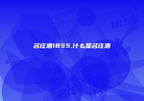 名庄酒1855,什么是名庄酒