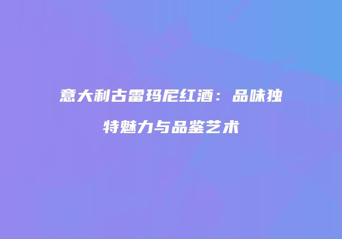 意大利古雷玛尼红酒：品味独特魅力与品鉴艺术