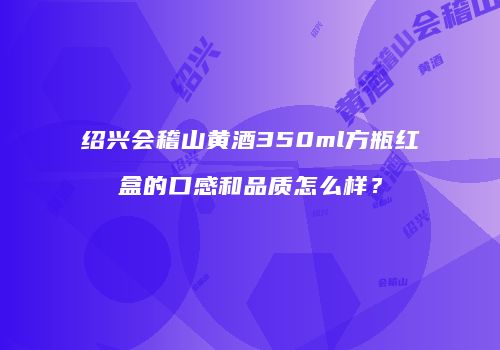 绍兴会稽山黄酒350ml方瓶红盒的口感和品质怎么样？