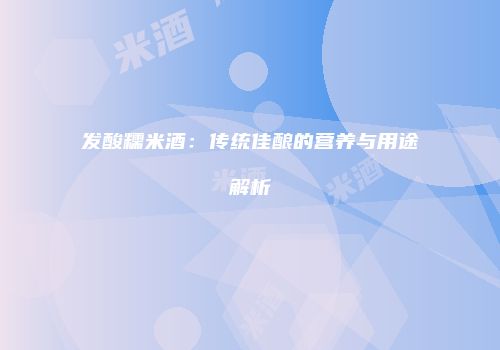 发酸糯米酒：传统佳酿的营养与用途解析