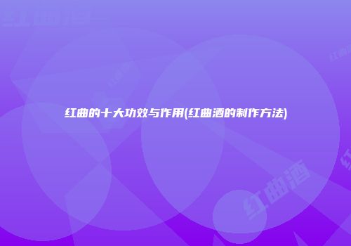 红曲的十大功效与作用(红曲酒的制作方法)