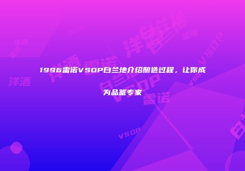 1996雷诺VSOP白兰地介绍酿造过程，让你成为品鉴专家
