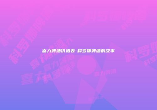 喜力啤酒价格表-科罗娜啤酒的故事