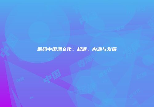 解码中国酒文化：起源、内涵与发展