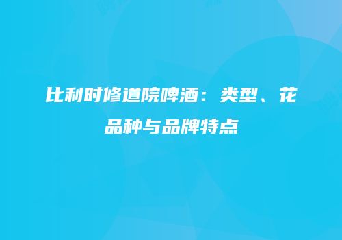 比利时修道院啤酒：类型、花品种与品牌特点