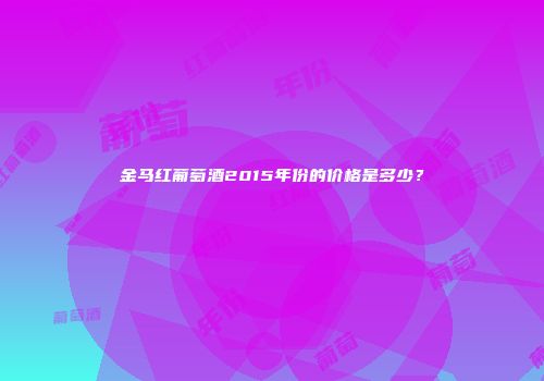 金马红葡萄酒2015年份的价格是多少？