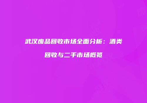 武汉废品回收市场全面分析：酒类回收与二手市场概览