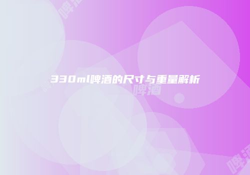 330ml啤酒的尺寸与重量解析