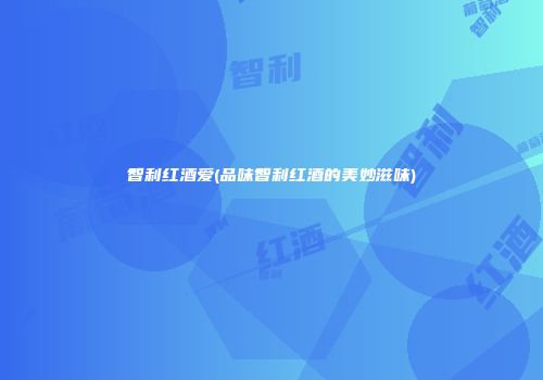 智利红酒爱(品味智利红酒的美妙滋味)