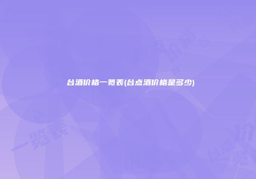 芧台酒价格一览表(台点酒价格是多少)