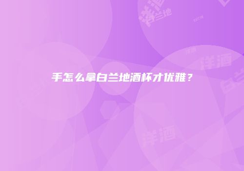 手怎么拿白兰地酒杯才优雅？