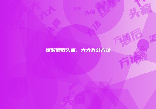 缓解酒后头痛：六大有效方法