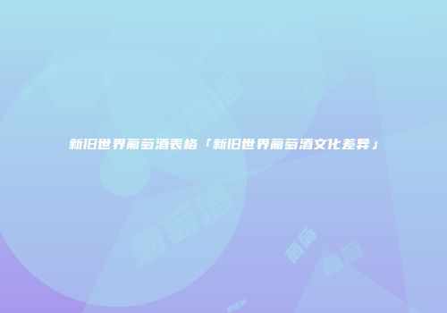 新旧世界葡萄酒表格「新旧世界葡萄酒文化差异」