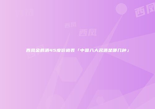 西凤金爵酒45度价格表「中国八大名酒是哪几种」
