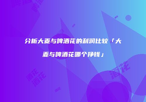 分析大麦与啤酒花的利润比较「大麦与啤酒花哪个挣钱」