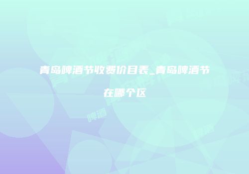 青岛啤酒节收费价目表_青岛啤酒节在哪个区