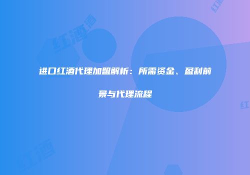 进口红酒代理加盟解析：所需资金、盈利前景与代理流程