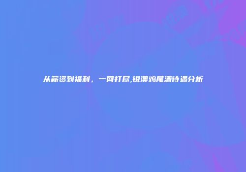 从薪资到福利，一网打尽,锐澳鸡尾酒待遇分析