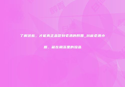 了解这些，才能真正品尝到老酒的醇香_汾藏老酒小瓶，藏在角落里的珍品