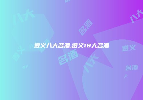 遵义八大名酒,遵义18大名酒