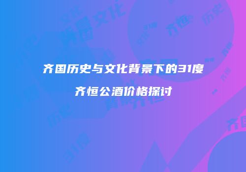 齐国历史与文化背景下的31度齐恒公酒价格探讨