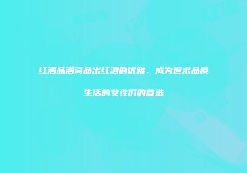 红酒品酒词品出红酒的优雅，成为追求品质生活的女性们的首选