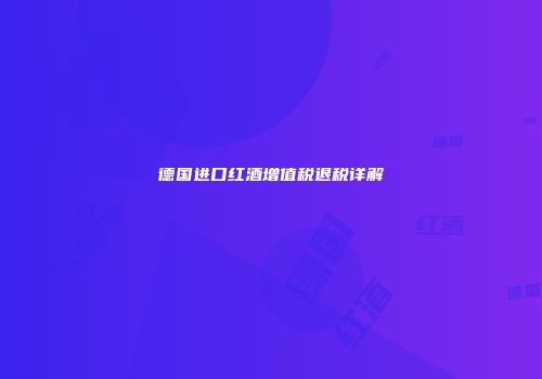 德国进口红酒增值税退税详解