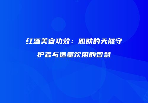 红酒美容功效：肌肤的天然守护者与适量饮用的智慧