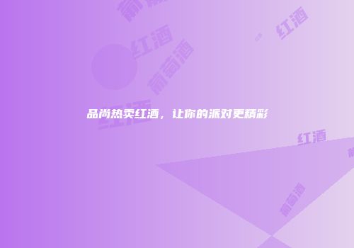 品尚热卖红酒，让你的派对更精彩