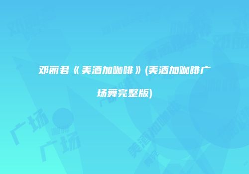 邓丽君《美酒加咖啡》(美酒加咖啡广场舞完整版)