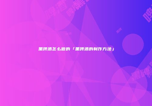 黑啤酒怎么做的「黑啤酒的制作方法」